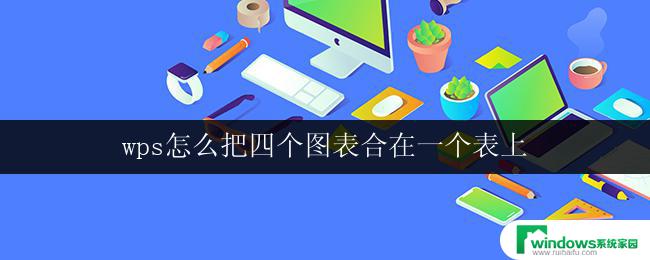 wps怎么把四个图表合在一个表上 wps如何在一个表格中合并四个图表