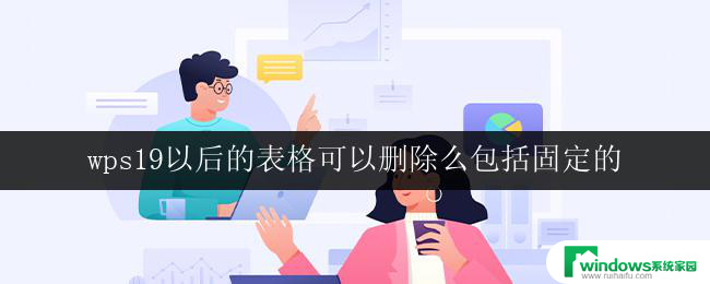 wps19以后的表格可以删除么包括固定的 可以删除的wps19之后的固定表格