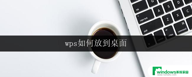 wps如何放到桌面 wps如何将图标放到桌面