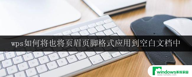 wps如何将也将页眉页脚格式应用到空白文档中 wps如何应用页眉页脚格式到空白文档