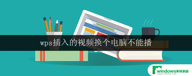 wps插入的视频换个电脑不能播 wps插入的视频无法在另一台电脑上播放的解决办法