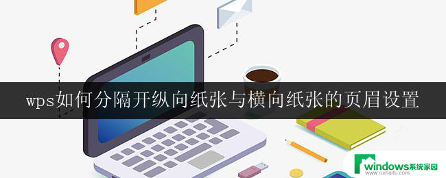 wps如何分隔开纵向纸张与横向纸张的页眉设置 wps如何设置横向纸张的页眉