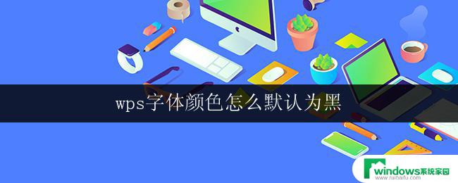 wps字体颜色怎么默认为黑 wps字体颜色怎样才能默认显示为黑色