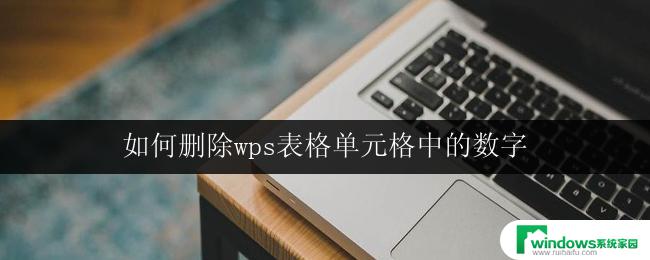 如何删除wps表格单元格中的数字 wps表格怎样删除单元格中的数字