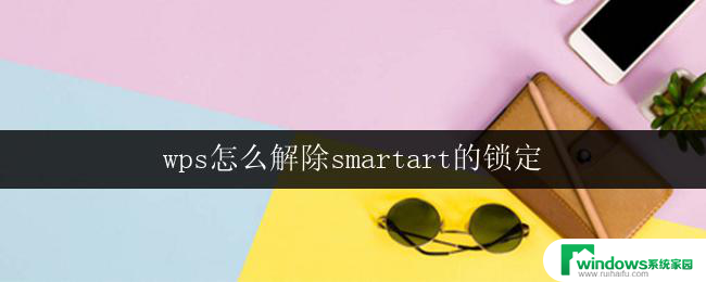 wps怎么解除smartart的锁定 wps怎么解除smartart的锁定