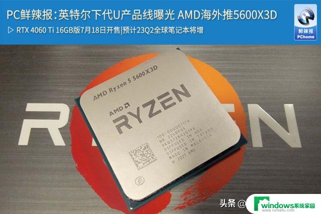 PC鲜辣报：英特尔下代U产品线曝光 AMD海外推5600X3D，性能亮眼！