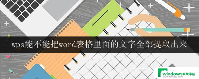 wps能不能把word表格里面的文字全部提取出来 如何使用wps将word表格中的文字提取出来