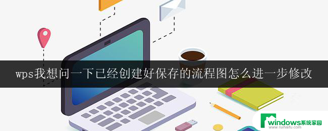 wps我想问一下已经创建好保存的流程图怎么进一步修改 怎样进一步修改保存好的wps流程图