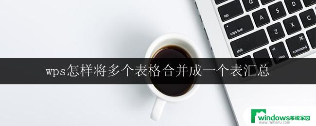 wps怎样将多个表格合并成一个表汇总 wps表格如何合并多个表格为一个表汇总