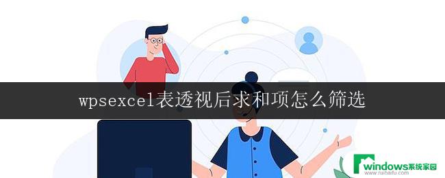 wpsexcel表透视后求和项怎么筛选 怎样在excel表透视后筛选求和项