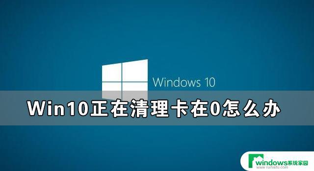 电脑正在清理已完成0%一直不动 Win10清理卡在0的解决方法