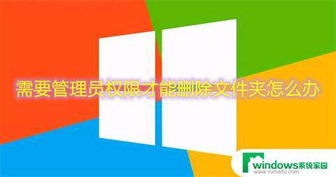 win10系统删除文件需要管理员权限 win10删除文件夹需要管理员权限怎么办