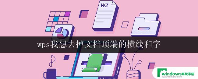 wps我想去掉文档顶端的横线和字 wps去掉文档顶端的横线和字怎么操作