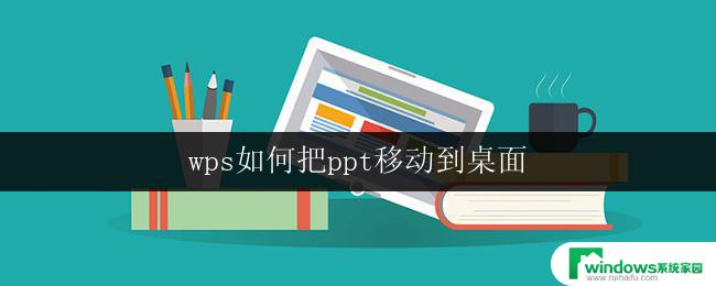 wps如何把ppt移动到桌面 wps如何将ppt文件拖动到桌面