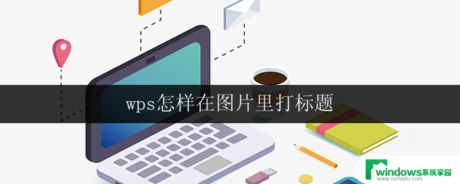 wps怎样在图片里打标题 如何在图片里使用wps添加标题