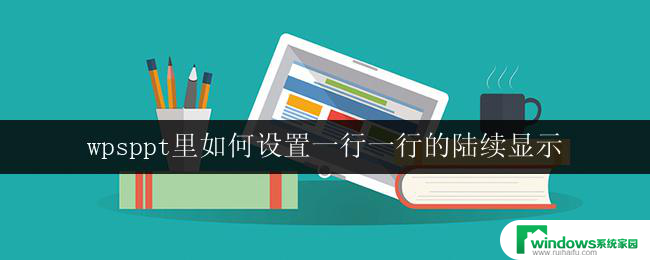 wpsppt里如何设置一行一行的陆续显示 wps ppt 如何设置一行一行的陆续显示