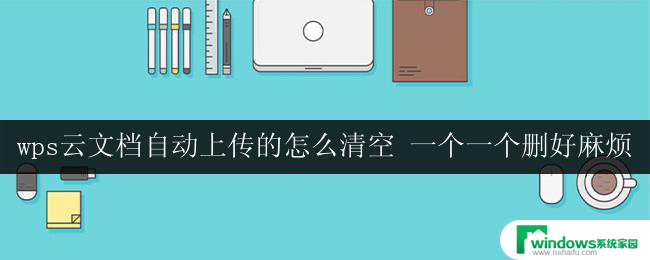 wps云文档自动上传的怎么清空 一个一个删好麻烦 wps云文档自动上传清空所有文件的方法