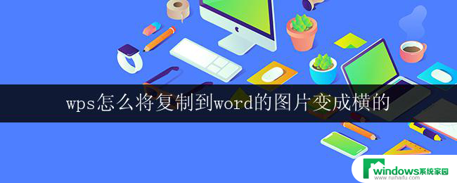 wps怎么将复制到word的图片变成横的 wps如何调整复制到word中的图片的方向