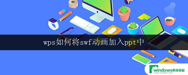 wps如何将swf动画加入ppt中 wps ppt中如何加入swf动画