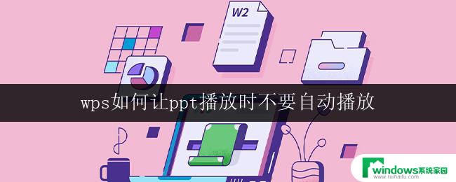 wps如何让ppt播放时不要自动播放 wps ppt播放时如何去掉自动播放功能