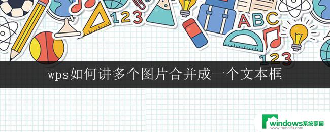 wps如何讲多个图片合并成一个文本框 在wps中如何实现多个图片合并成一个文本框